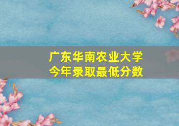 广东华南农业大学今年录取最低分数