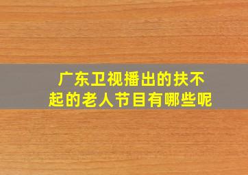 广东卫视播出的扶不起的老人节目有哪些呢