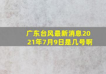 广东台风最新消息2021年7月9日是几号啊