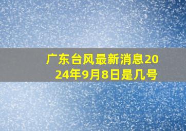 广东台风最新消息2024年9月8日是几号