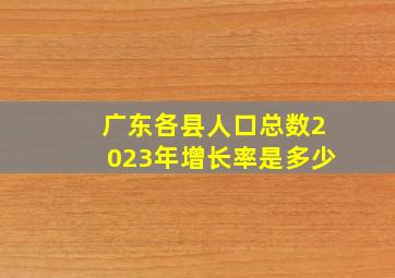 广东各县人口总数2023年增长率是多少