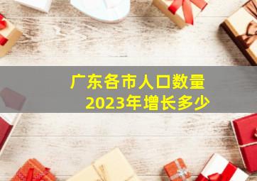 广东各市人口数量2023年增长多少