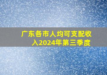 广东各市人均可支配收入2024年第三季度