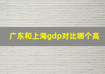 广东和上海gdp对比哪个高