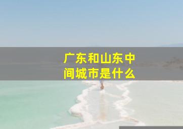 广东和山东中间城市是什么