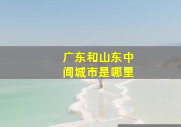 广东和山东中间城市是哪里