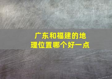 广东和福建的地理位置哪个好一点