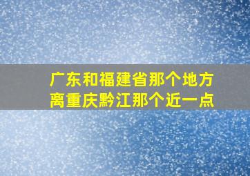 广东和福建省那个地方离重庆黔江那个近一点