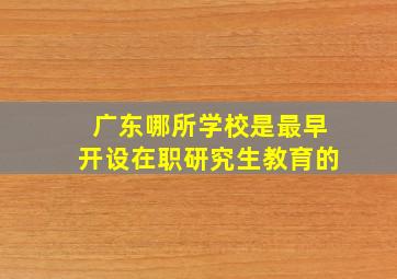 广东哪所学校是最早开设在职研究生教育的