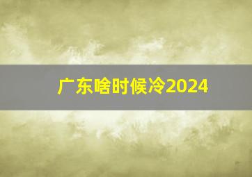 广东啥时候冷2024