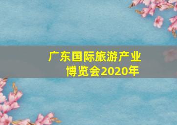 广东国际旅游产业博览会2020年