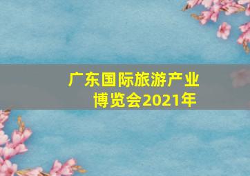 广东国际旅游产业博览会2021年