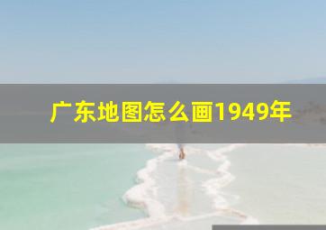 广东地图怎么画1949年