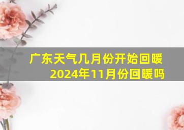 广东天气几月份开始回暖2024年11月份回暖吗