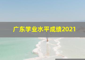 广东学业水平成绩2021