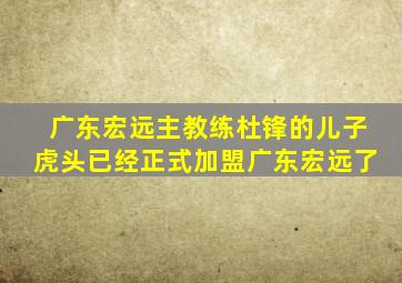 广东宏远主教练杜锋的儿子虎头已经正式加盟广东宏远了