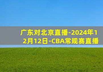 广东对北京直播-2024年12月12日-CBA常规赛直播