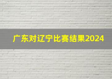 广东对辽宁比赛结果2024