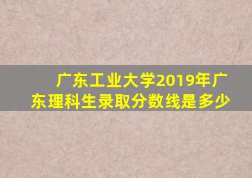 广东工业大学2019年广东理科生录取分数线是多少