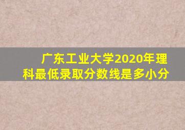 广东工业大学2020年理科最低录取分数线是多小分