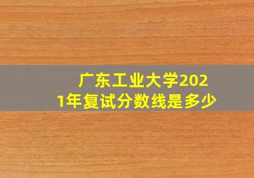 广东工业大学2021年复试分数线是多少