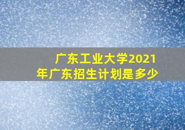 广东工业大学2021年广东招生计划是多少