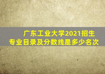 广东工业大学2021招生专业目录及分数线是多少名次