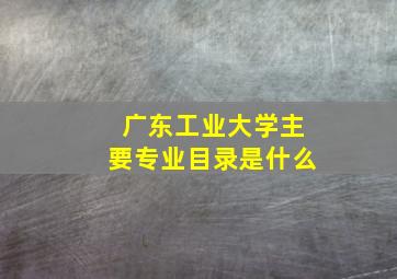 广东工业大学主要专业目录是什么