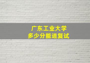 广东工业大学多少分能进复试