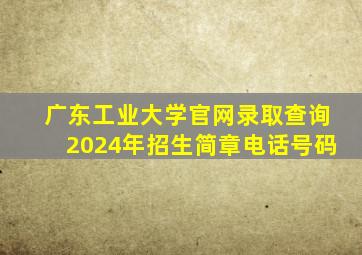 广东工业大学官网录取查询2024年招生简章电话号码