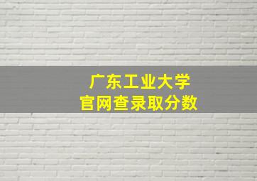 广东工业大学官网查录取分数