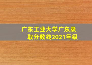 广东工业大学广东录取分数线2021年级