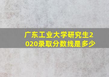 广东工业大学研究生2020录取分数线是多少