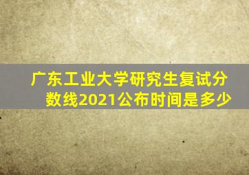 广东工业大学研究生复试分数线2021公布时间是多少