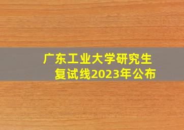 广东工业大学研究生复试线2023年公布