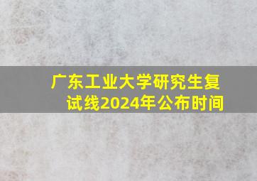 广东工业大学研究生复试线2024年公布时间