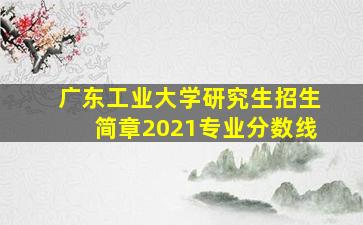 广东工业大学研究生招生简章2021专业分数线