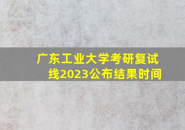 广东工业大学考研复试线2023公布结果时间