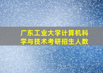 广东工业大学计算机科学与技术考研招生人数