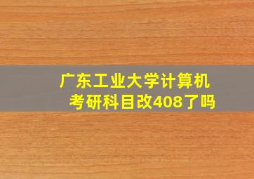 广东工业大学计算机考研科目改408了吗