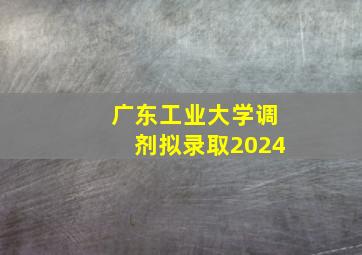 广东工业大学调剂拟录取2024