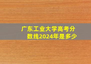 广东工业大学高考分数线2024年是多少