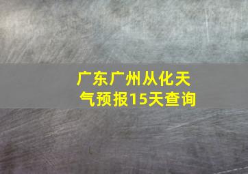 广东广州从化天气预报15天查询