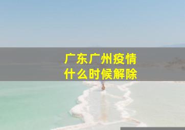 广东广州疫情什么时候解除