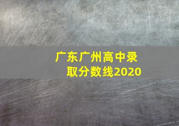 广东广州高中录取分数线2020