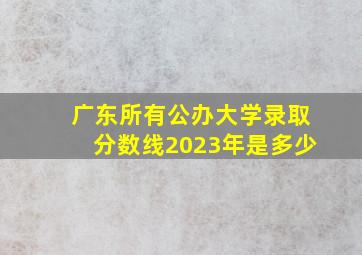 广东所有公办大学录取分数线2023年是多少