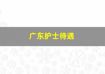 广东护士待遇