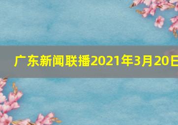 广东新闻联播2021年3月20日