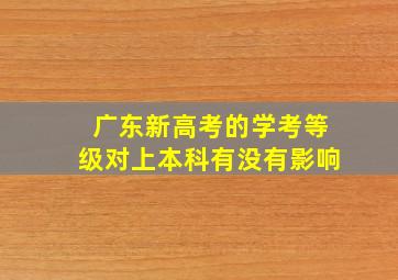 广东新高考的学考等级对上本科有没有影响