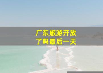 广东旅游开放了吗最后一天